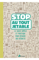 Stop au tout jetable ! - le guide simple et pratique pour reduire ses dechets