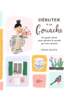 Debuter a la gouache - un guide colore pour peindre le monde qui vous entoure