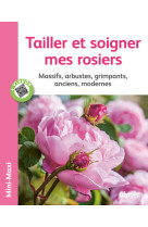 Tailler et soigner mes rosiers. massifs, arbustes, grimpants, anciens, modernes