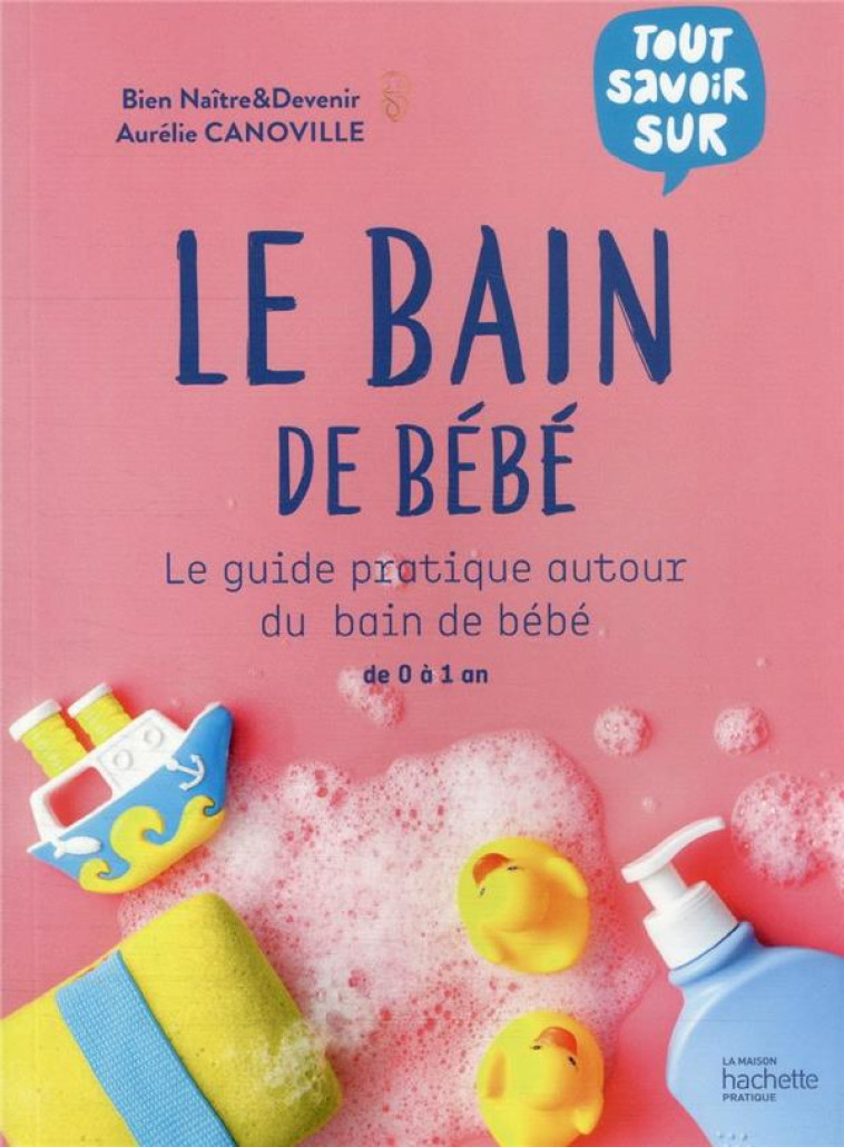 LE BAIN DE BEBE - LE GUIDE PRATIQUE AUTOUR DU BAIN DE BEBE DE 0 A 1 AN - CANOVILLE AURELIE - HACHETTE