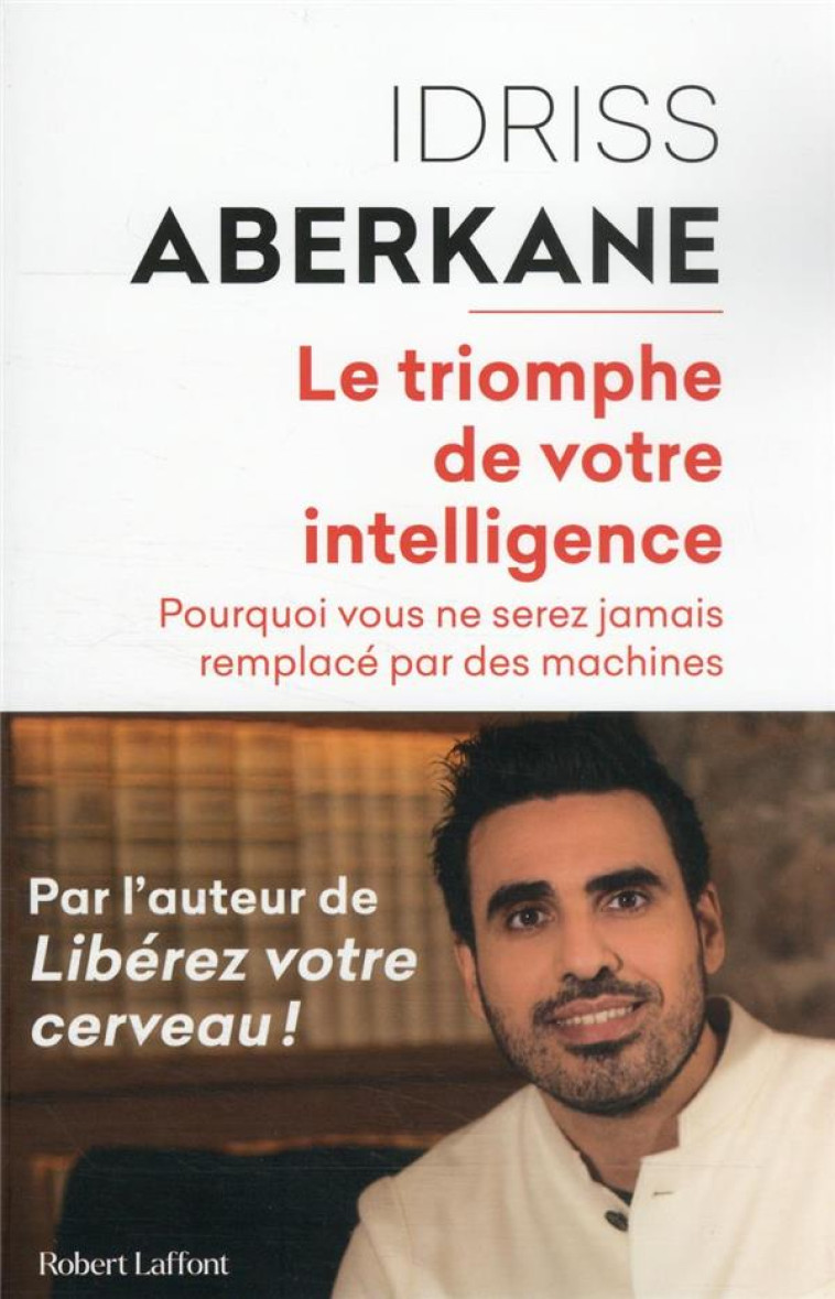 LE TRIOMPHE DE VOTRE INTELLIGENCE - POURQUOI VOUS NE SEREZ JAMAIS REMPLACE PAR DES MACHINES - ABERKANE IDRISS - ROBERT LAFFONT