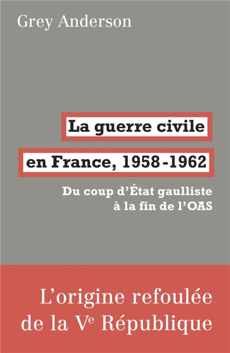 LA GUERRE CIVILE EN FRANCE, 1958-62 - DU COUP D'ETAT GAULLISTE A LA FIN DE L'OAS - ANDERSON GREY - FABRIQUE