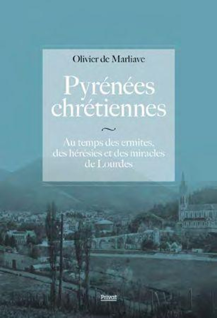 PYRENEES CHRETIENNES - AU TEMPS DES ERMITES, DES HERESIES ET DES MIRACLES DE LOURDES - DE MARLIAVE OLIVIER - PRIVAT