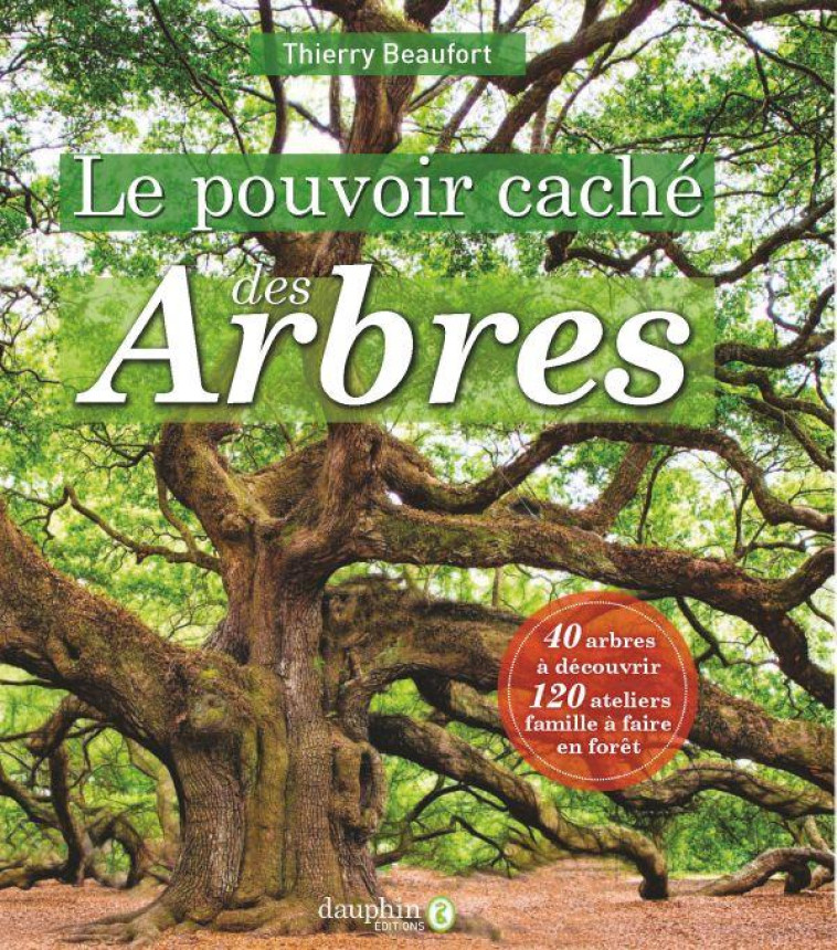 LE POUVOIR CACHE DES ARBRES - 40 ARBRES A DECOUVRIR - 120 ATELIERS FAMILLE A FAIRE EN FORET - BEAUFORT THIERRY - DAUPHIN