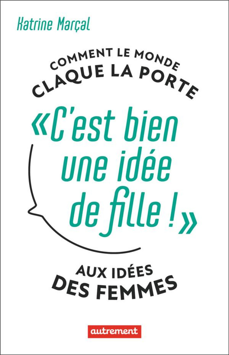 C'EST BIEN UNE IDEE DE FILLE ! - COMMENT LE MONDE CLAQUE LA PORTE AUX IDEES DES FEMMES - MARCAL KATRINE - AUTREMENT