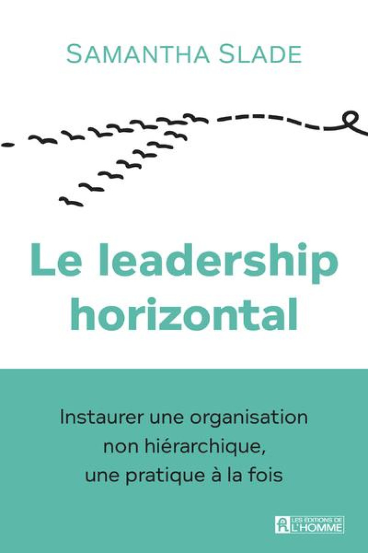 LE LEADERSHIP HORIZONTAL - INSTAURER UNE ORGANISATION NON HIERARCHIQUE, UNE PRATIQUE A LA FOIS - SLADE SAMANTHA - L HOMME