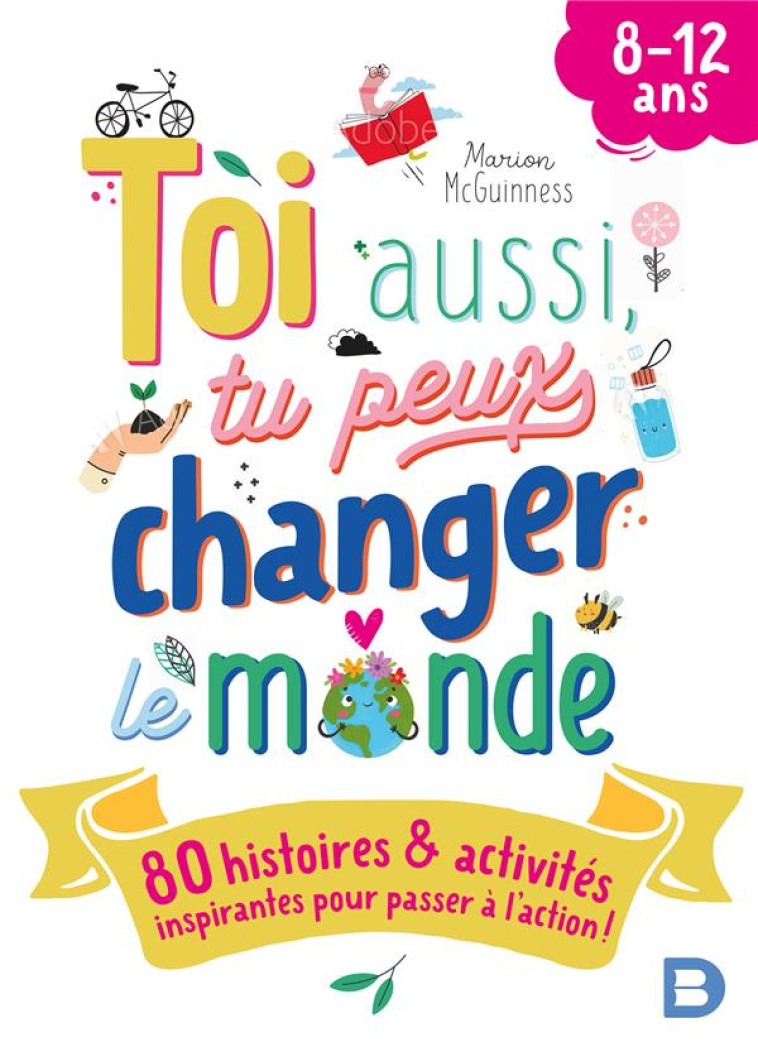 TOI AUSSI, TU PEUX CHANGER LE MONDE (8-12 ANS) - 80 HISTOIRES ET ACTIVITES INSPIRANTES POUR PASSER A - MCGUINNESS MARION - DE BOECK SUP