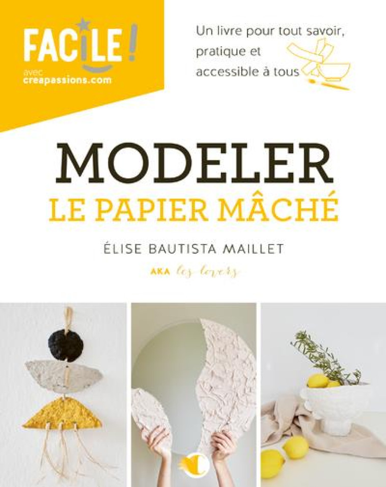 MODELER LE PAPIER MACHE - UN LIVRE POUR TOUT SAVOIR, PRATIQUE ET ACCESSIBLE A TOUS - BAUTISTA MAILLET E. - CREAPASSIONS