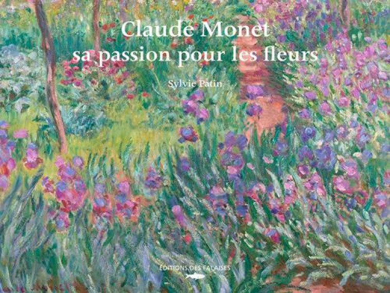 CLAUDE MONET, SA PASSION POUR LES FLEURS - PATIN SYLVIE - DES FALAISES