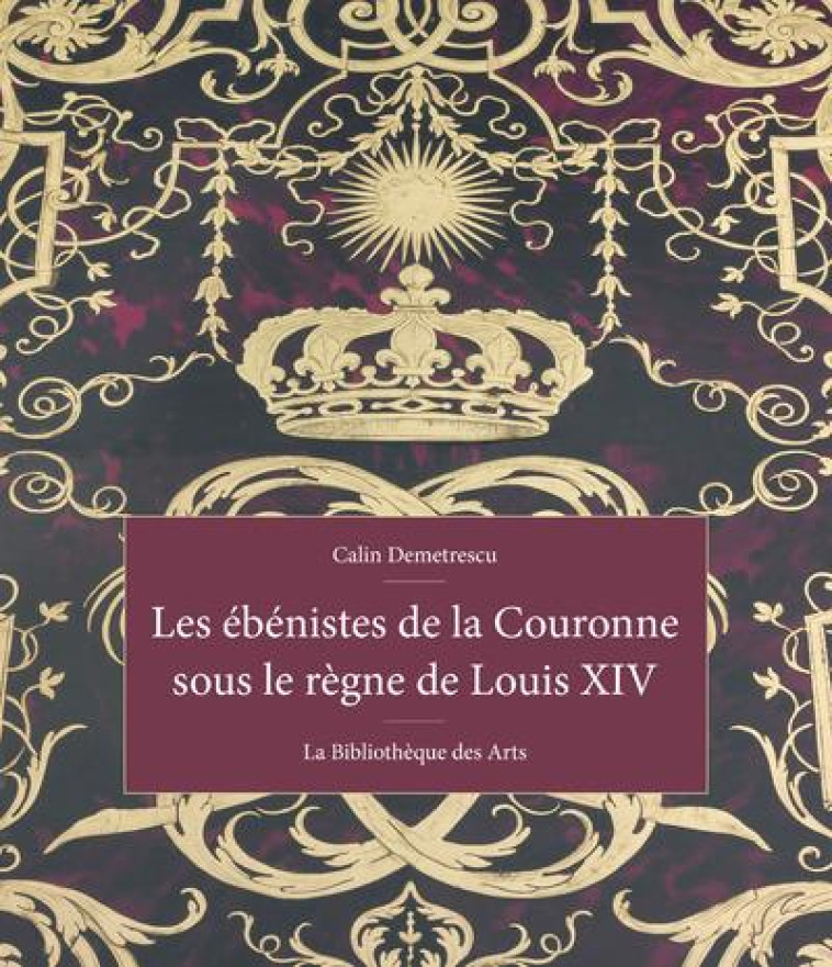 LES EBENISTES DE LA COURONNE SOUS LE REGNE DE LOUIS XIV - DEMETRESCU CALIN - BIB DES ARTS