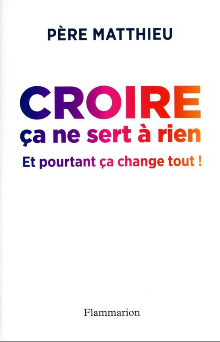 CROIRE CA NE SERT A RIEN - ET POURTANT CA CHANGE TOUT ! - PERE MATTHIEU - FLAMMARION