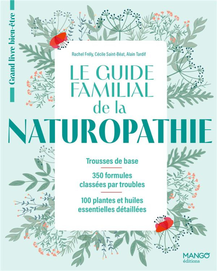 LE GUIDE FAMILIAL DE LA NATUROPATHIE. TROUSSES DE BASE - 350 FORMULES CLASSEES PAR TROUBLES - 100 PL - FRELY/SAINT-BEAT - MANGO